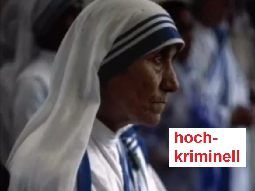 Die hochkr. Mutter Teresa Profil:
                  Irref�hrung, T�uschung, Betrug, Massenraub,
                  Massenmord: Bev�lkerungsreduktion - gedeckt durch den
                  kr.p�d. Gay-Vatikan