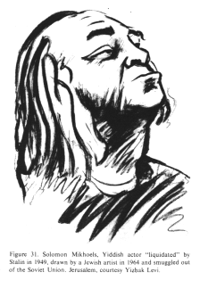 Encyclopaedia Judaica (1971): Russia:
                            Jews in "Soviet Union", vol.14,
                            col. 492, Solomon Mikhoels, Yiddish actor
                            "liquidated" by Stalin in 1949,
                            drawn by a Jewish artist in 1964 and
                            smuggled out of the Soviet Union.