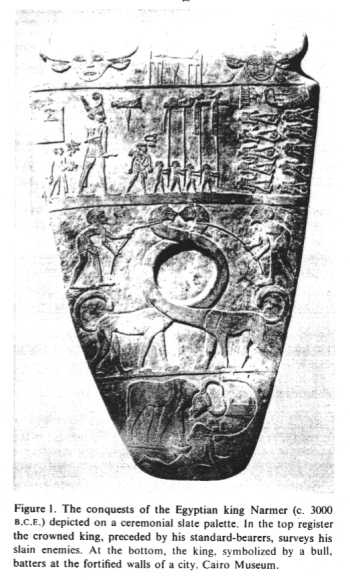 [Mossad]
                        Encyclopaedia Judaica (1971): Egypt, vol. 6,
                        col. 488, ceremonial slate palatte with king
                        Narmer depicting the conquests of Egyptian king
                        Narmer (c. 3000 B.C.E.). In the top register the
                        crowned king, preceded by his standard-bearers,
                        surveys his slain enemies. At the bottom, the
                        king, symbolized by a bull, batters at the
                        fortified walls of a city. Cairo Museum.