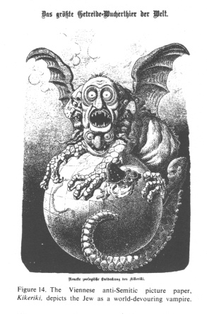 Encyclopaedia Judaica (1971):
                          Anti-Semitism, vol. 3, col. 153a: "Das
                          gr�sste Getreide-Wucherthier der Welt. Neueste
                          zoologische Entdeckung des Kikeriki"
                          [[the biggest corn price managing animal of
                          the world. The latest zoological discovery of
                          Kikeriki]]: The Viennese anti-Semitic picture
                          paper, "Kikeriki", depicts the Jew
                          as a world-devouring vampire [[It seems there
                          was a global corn price rally and some Jews
                          had decisive influence]].