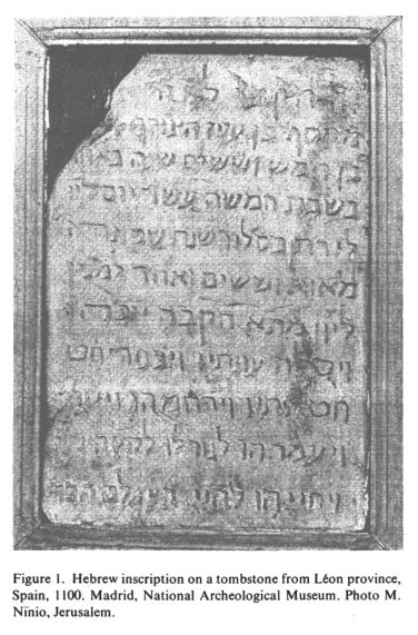 Encyclopaedia
              Judaica: Spain, vol.15, col.224, tombstone with Jewish
              inscription of 1100: Hebrew inscription on a tombstone
              from L�on province, Spain, 1100. Madrid, National
              Archeological Museum. Photo M. Ninio, Jerusalem