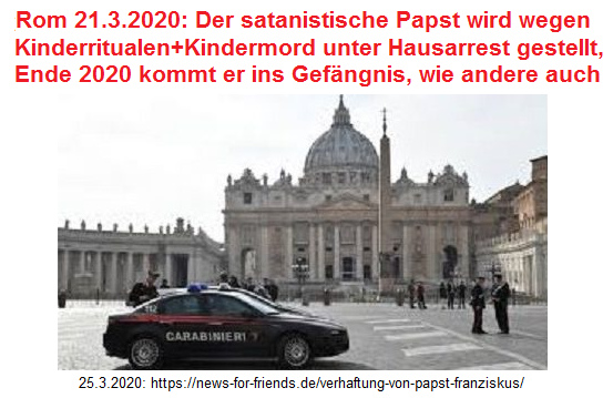 Carabinieri auf dem
                        Petersplatz: Rom 21.3.2020: Der satanistische
                        Papst wird wegen Kinderritualen+Kindermord unter
                        Hausarrest gestellt, Ende 2020 kommt er ins
                        Gef�ngnis, wie andere auch